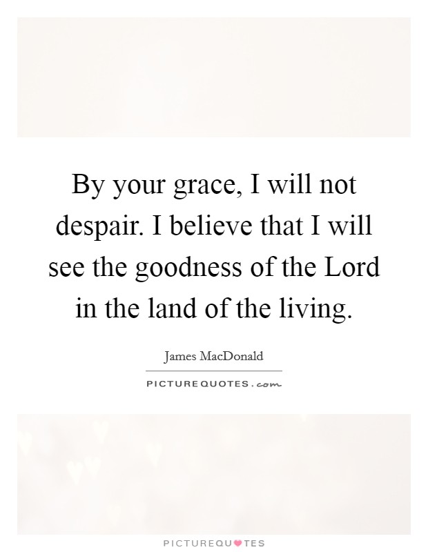 By your grace, I will not despair. I believe that I will see the goodness of the Lord in the land of the living Picture Quote #1
