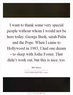 I want to thank some very special people without whom I would not be here today. George Bush, sarah Palin and the Pope. When I came to Hollywood in 1983, I had one dream - to sleep with Jodie Foster. That didn’t work out, but this is nice, too Picture Quote #1