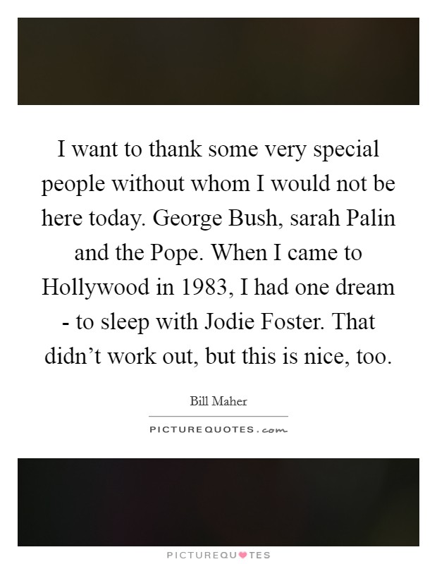 I want to thank some very special people without whom I would not be here today. George Bush, sarah Palin and the Pope. When I came to Hollywood in 1983, I had one dream - to sleep with Jodie Foster. That didn't work out, but this is nice, too Picture Quote #1
