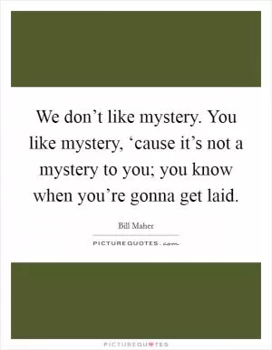 We don’t like mystery. You like mystery, ‘cause it’s not a mystery to you; you know when you’re gonna get laid Picture Quote #1