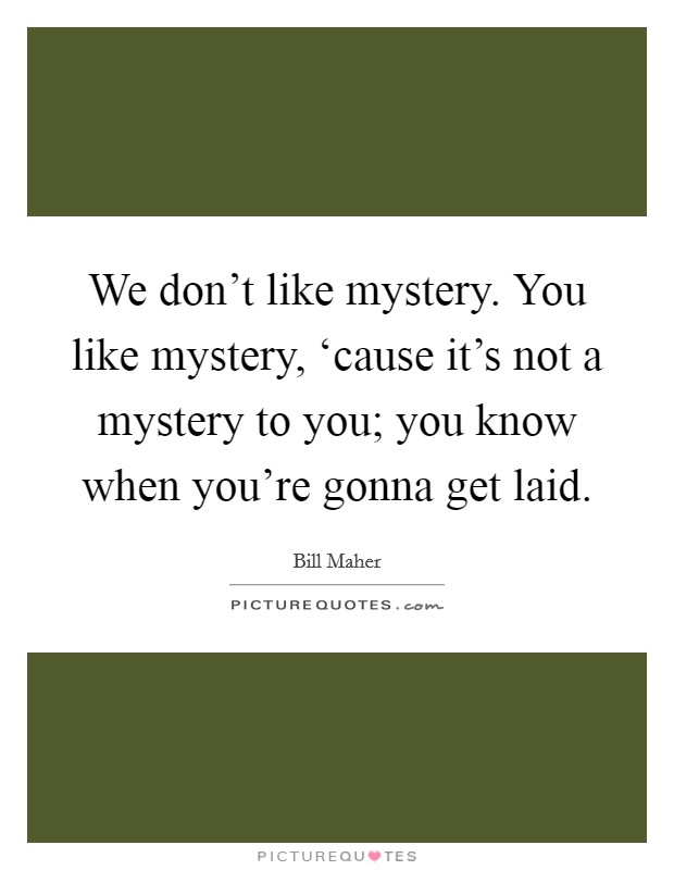 We don't like mystery. You like mystery, ‘cause it's not a mystery to you; you know when you're gonna get laid Picture Quote #1