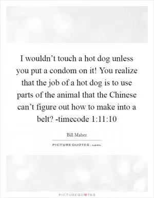 I wouldn’t touch a hot dog unless you put a condom on it! You realize that the job of a hot dog is to use parts of the animal that the Chinese can’t figure out how to make into a belt? -timecode 1:11:10 Picture Quote #1
