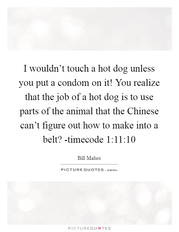 I wouldn't touch a hot dog unless you put a condom on it! You realize that the job of a hot dog is to use parts of the animal that the Chinese can't figure out how to make into a belt? -timecode 1:11:10 Picture Quote #1