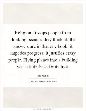 Religion, it stops people from thinking because they think all the answers are in that one book; it impedes progress; it justifies crazy people. Flying planes into a building was a faith-based initiative Picture Quote #1
