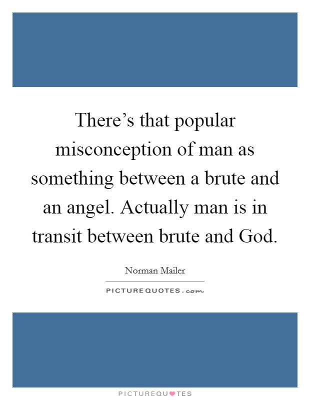 There's that popular misconception of man as something between a brute and an angel. Actually man is in transit between brute and God Picture Quote #1