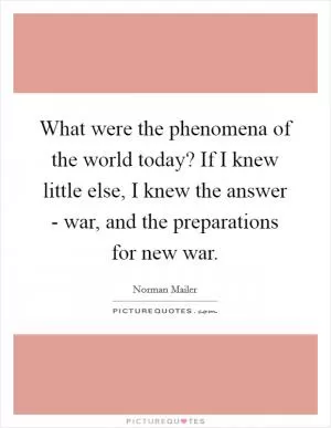 What were the phenomena of the world today? If I knew little else, I knew the answer - war, and the preparations for new war Picture Quote #1