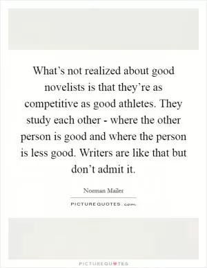 What’s not realized about good novelists is that they’re as competitive as good athletes. They study each other - where the other person is good and where the person is less good. Writers are like that but don’t admit it Picture Quote #1