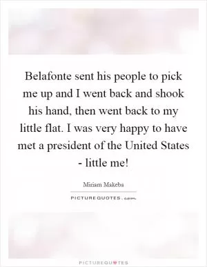 Belafonte sent his people to pick me up and I went back and shook his hand, then went back to my little flat. I was very happy to have met a president of the United States - little me! Picture Quote #1