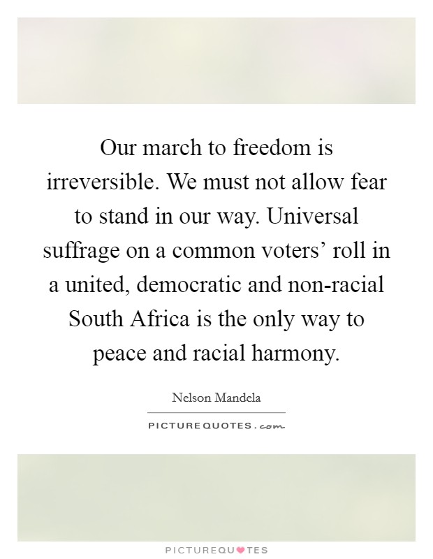 Our march to freedom is irreversible. We must not allow fear to stand in our way. Universal suffrage on a common voters' roll in a united, democratic and non-racial South Africa is the only way to peace and racial harmony Picture Quote #1