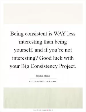 Being consistent is WAY less interesting than being yourself. and if you’re not interesting? Good luck with your Big Consistency Project Picture Quote #1