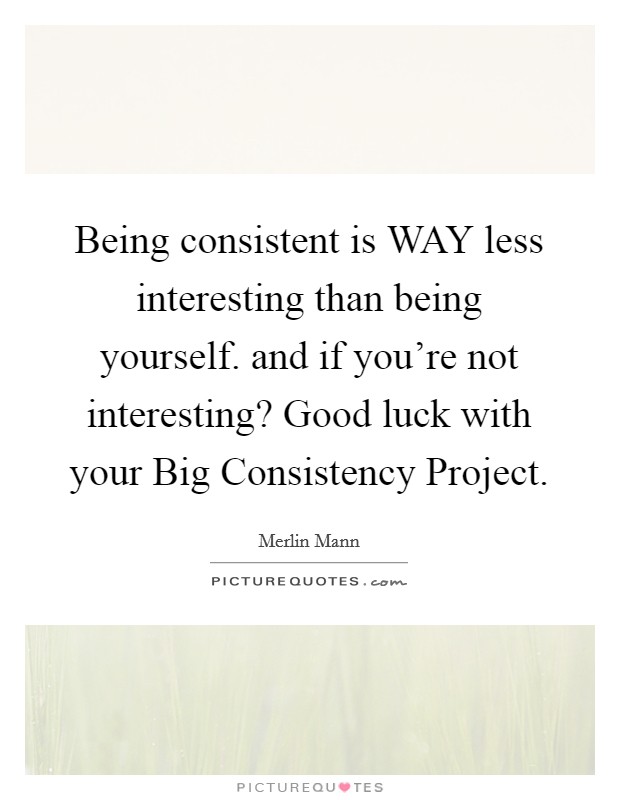 Being consistent is WAY less interesting than being yourself. and if you're not interesting? Good luck with your Big Consistency Project Picture Quote #1