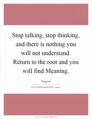 Stop talking, stop thinking, and there is nothing you will not understand. Return to the root and you will find Meaning Picture Quote #1