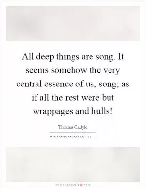 All deep things are song. It seems somehow the very central essence of us, song; as if all the rest were but wrappages and hulls! Picture Quote #1