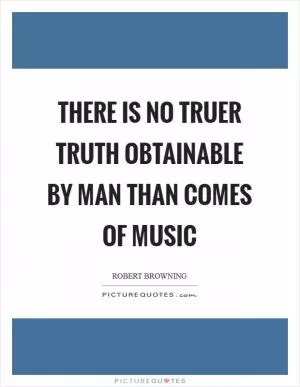 There is no truer truth obtainable by Man than comes of music Picture Quote #1