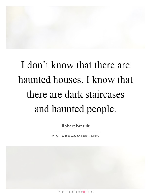 I don't know that there are haunted houses. I know that there are dark staircases and haunted people Picture Quote #1
