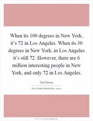 When its 100 degrees in New York, it’s 72 in Los Angeles. When its 30 degrees in New York, in Los Angeles it’s still 72. However, there are 6 million interesting people in New York, and only 72 in Los Angeles Picture Quote #1