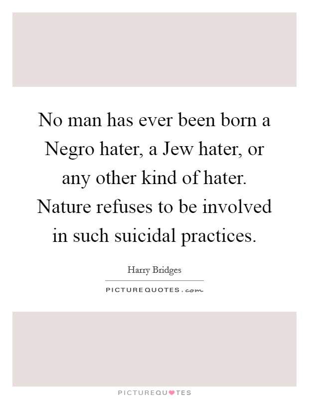 No man has ever been born a Negro hater, a Jew hater, or any other kind of hater. Nature refuses to be involved in such suicidal practices Picture Quote #1
