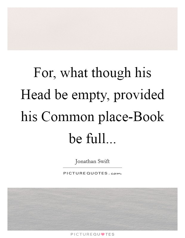 For, what though his Head be empty, provided his Common place-Book be full Picture Quote #1