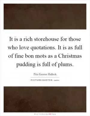 It is a rich storehouse for those who love quotations. It is as full of fine bon mots as a Christmas pudding is full of plums Picture Quote #1