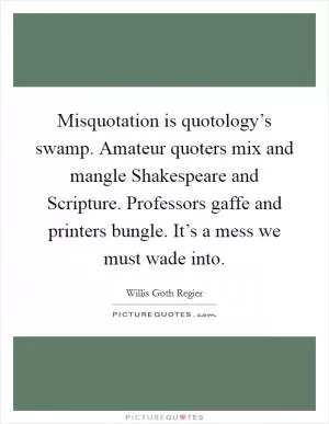 Misquotation is quotology’s swamp. Amateur quoters mix and mangle Shakespeare and Scripture. Professors gaffe and printers bungle. It’s a mess we must wade into Picture Quote #1