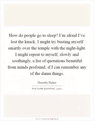 How do people go to sleep? I’m afraid I’ve lost the knack. I might try busting myself smartly over the temple with the night-light. I might repeat to myself, slowly and soothingly, a list of quotations beautiful from minds profound; if I can remember any of the damn things Picture Quote #1