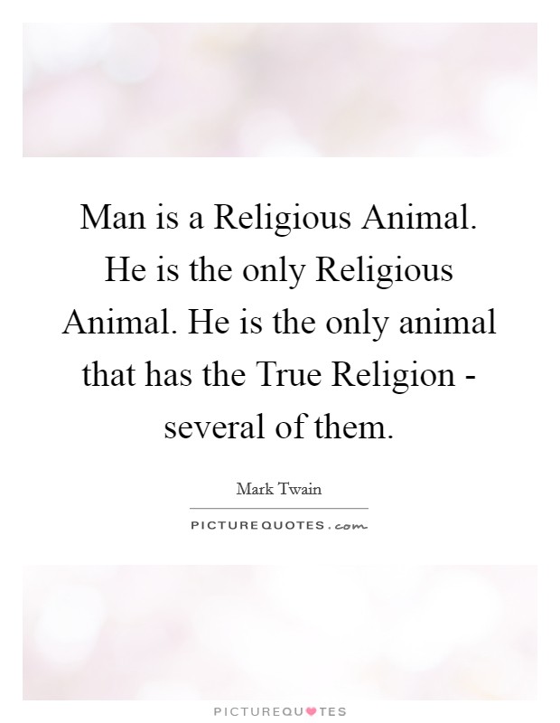 Man is a Religious Animal. He is the only Religious Animal. He is the only animal that has the True Religion - several of them Picture Quote #1