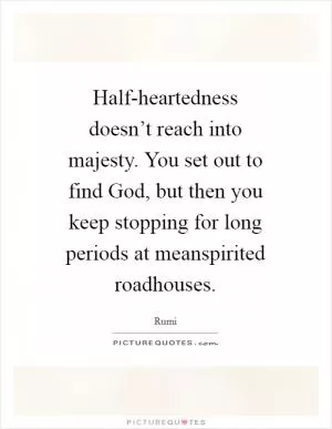 Half-heartedness doesn’t reach into majesty. You set out to find God, but then you keep stopping for long periods at meanspirited roadhouses Picture Quote #1