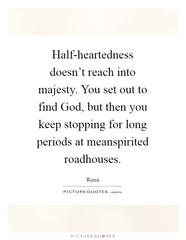 Half-heartedness doesn't reach into majesty. You set out to find God, but then you keep stopping for long periods at meanspirited roadhouses Picture Quote #1