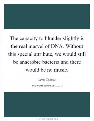 The capacity to blunder slightly is the real marvel of DNA. Without this special attribute, we would still be anaerobic bacteria and there would be no music Picture Quote #1