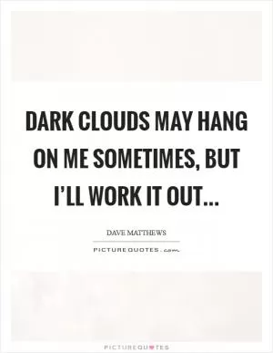 Dark clouds may hang on me sometimes, but I’ll work it out Picture Quote #1