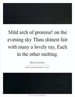 Mild arch of promise! on the evening sky Thou shinest fair with many a lovely ray, Each in the other melting Picture Quote #1