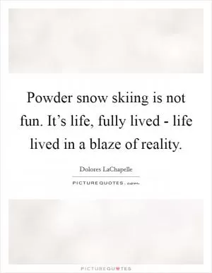 Powder snow skiing is not fun. It’s life, fully lived - life lived in a blaze of reality Picture Quote #1