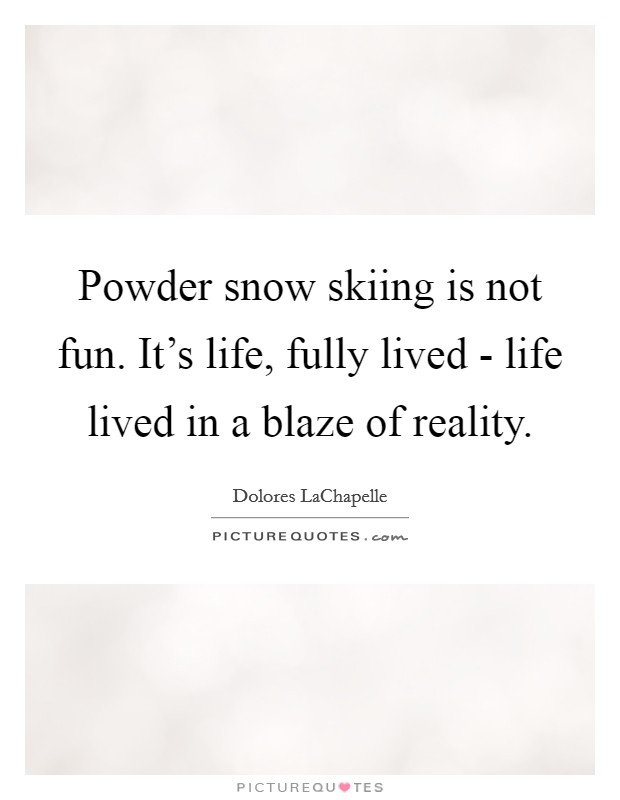 Powder snow skiing is not fun. It's life, fully lived - life lived in a blaze of reality Picture Quote #1