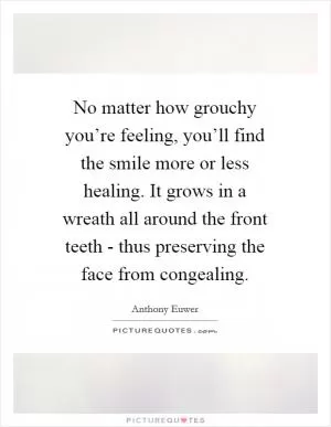 No matter how grouchy you’re feeling, you’ll find the smile more or less healing. It grows in a wreath all around the front teeth - thus preserving the face from congealing Picture Quote #1
