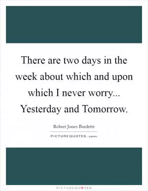 There are two days in the week about which and upon which I never worry... Yesterday and Tomorrow Picture Quote #1