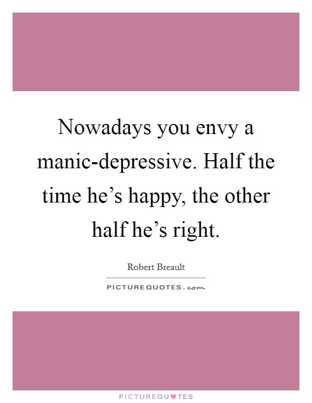 Nowadays you envy a manic-depressive. Half the time he's happy, the other half he's right Picture Quote #1