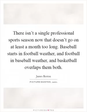 There isn’t a single professional sports season now that doesn’t go on at least a month too long. Baseball starts in football weather, and football in baseball weather, and basketball overlaps them both Picture Quote #1
