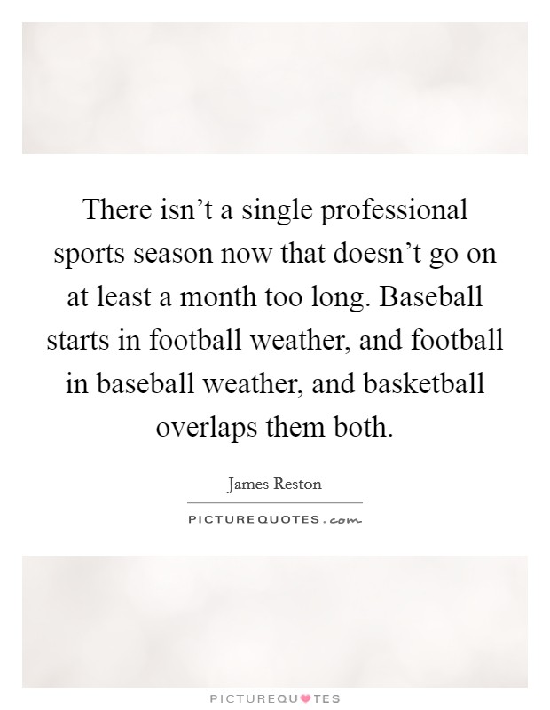There isn't a single professional sports season now that doesn't go on at least a month too long. Baseball starts in football weather, and football in baseball weather, and basketball overlaps them both Picture Quote #1