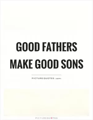 Good fathers make good sons Picture Quote #1