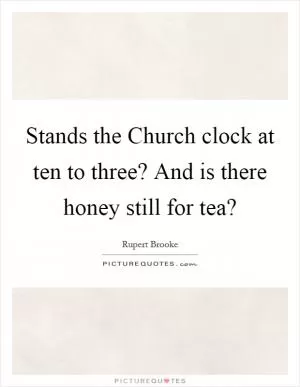 Stands the Church clock at ten to three? And is there honey still for tea? Picture Quote #1