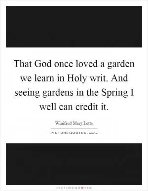 That God once loved a garden we learn in Holy writ. And seeing gardens in the Spring I well can credit it Picture Quote #1