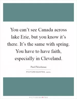 You can’t see Canada across lake Erie, but you know it’s there. It’s the same with spring. You have to have faith, especially in Cleveland Picture Quote #1