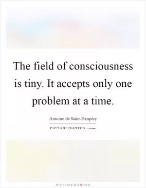 The field of consciousness is tiny. It accepts only one problem at a time Picture Quote #1