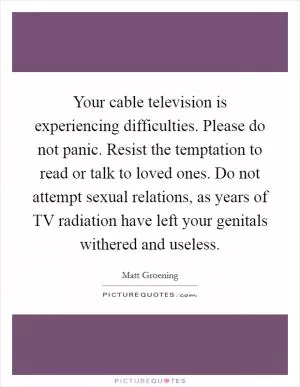 Your cable television is experiencing difficulties. Please do not panic. Resist the temptation to read or talk to loved ones. Do not attempt sexual relations, as years of TV radiation have left your genitals withered and useless Picture Quote #1