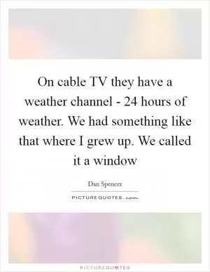 On cable TV they have a weather channel - 24 hours of weather. We had something like that where I grew up. We called it a window Picture Quote #1