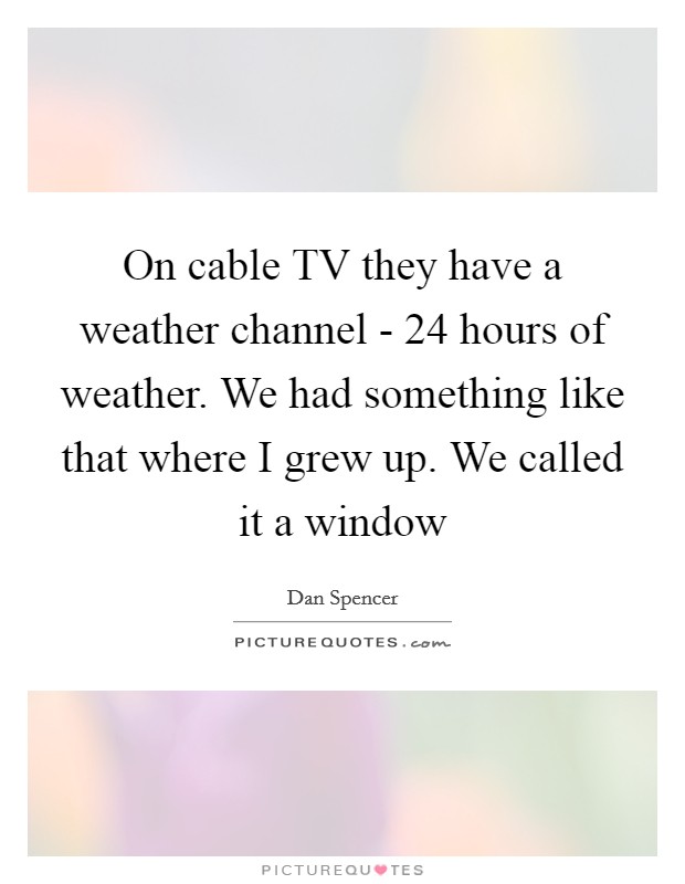 On cable TV they have a weather channel - 24 hours of weather. We had something like that where I grew up. We called it a window Picture Quote #1