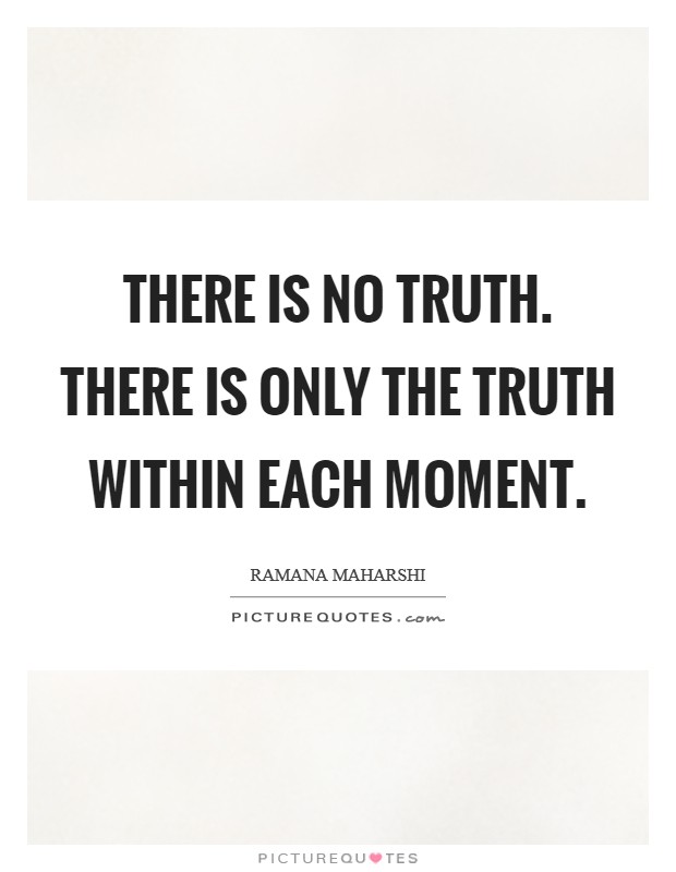 There is no Truth. There is only the truth within each moment Picture Quote #1