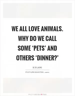 We all love animals. Why do we call some ‘pets’ and others ‘dinner?’ Picture Quote #1
