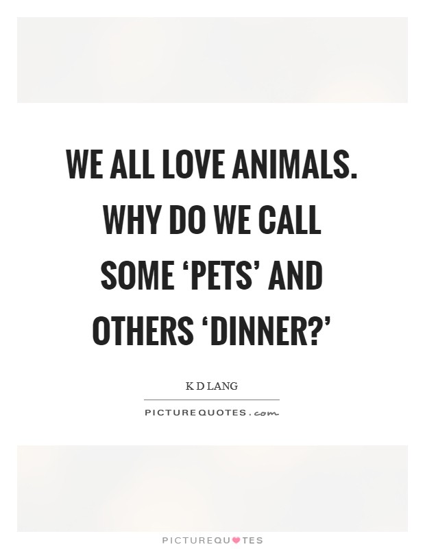 We all love animals. Why do we call some ‘pets' and others ‘dinner?' Picture Quote #1