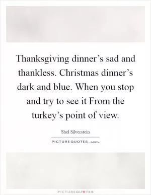 Thanksgiving dinner’s sad and thankless. Christmas dinner’s dark and blue. When you stop and try to see it From the turkey’s point of view Picture Quote #1